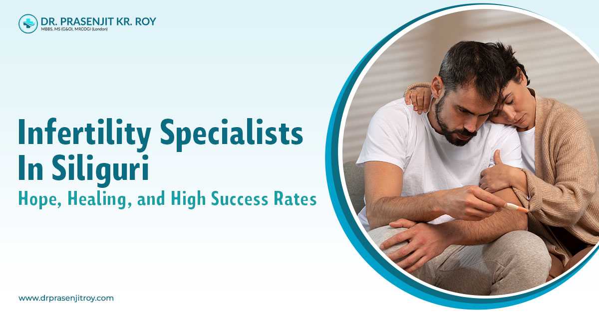 Infertility Specialists in Siliguri: Hope, Healing, and High Success Rates