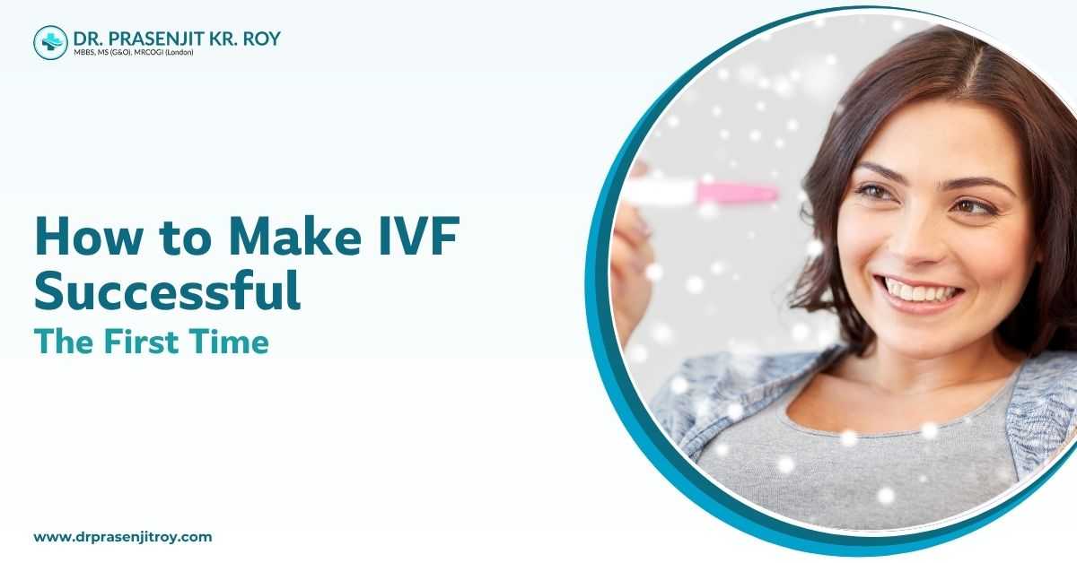 How to Make IVF Successful the First Time by Dr Prasenjit Kr Roy, best IVF doctor in Siliguri.